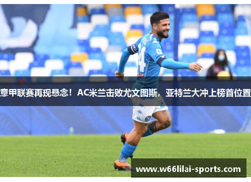 意甲联赛再现悬念！AC米兰击败尤文图斯，亚特兰大冲上榜首位置