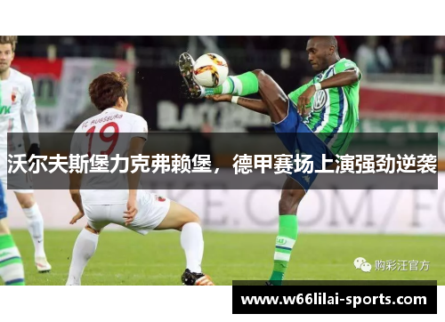 沃尔夫斯堡力克弗赖堡，德甲赛场上演强劲逆袭